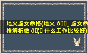 地火虚女命格(地火 🕸 虚女命格解析做 🦉 什么工作比较好)